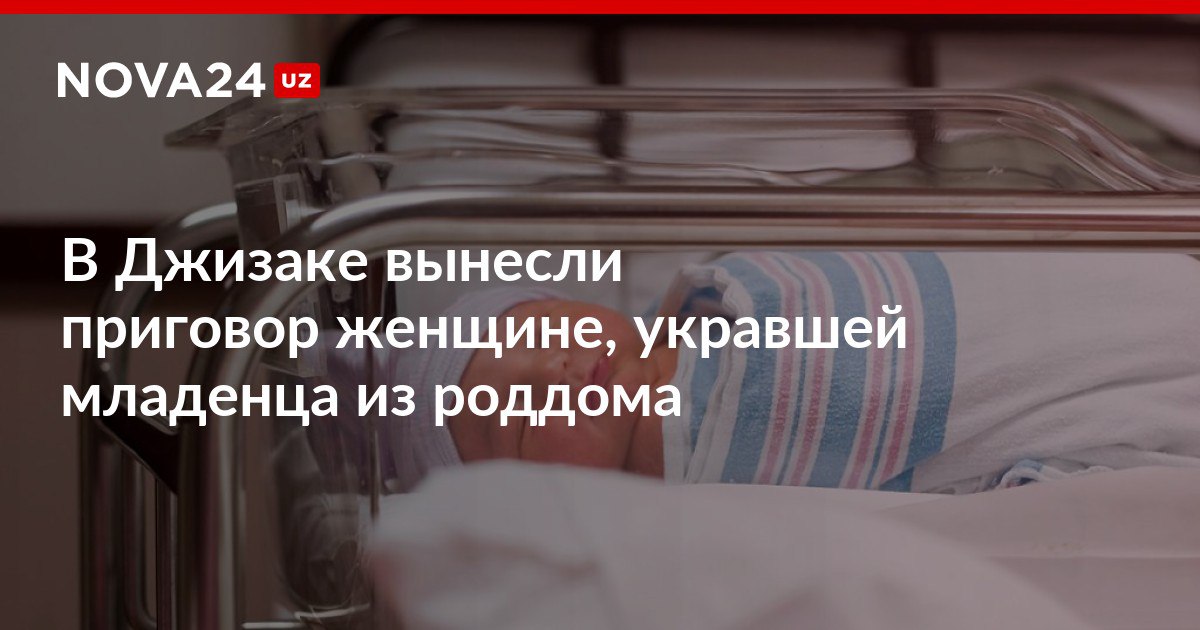 В Джизаке вынесли приговор женщине укравшей младенца из роддома Обвиняемая взяла из палаты одного из новорожденных близнецов притворившись врачом nova24 uz 300746 NOVA24 LIVE
