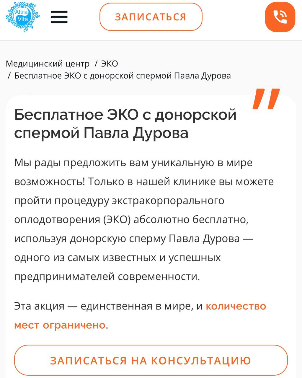 Московская клиника ЭКО бесплатно оплодотворяет клиенток «донорским биоматериалом Павла Дурова»  На то, что «АльтраВита» предлагает такую «эксклюзивную услугу», обратил внимание журналист Никита Могутин. Он подчеркнул, что процедура проводится бесплатно, поскольку все расходы на себя якобы взял сам миллиардер. Однако чтобы воспользоваться этой возможностью, необходимо пройти некий отбор.    «Единственный в мире банк спермы Павла Дурова — только наш криобанк обладает эксклюзивным правом на хранение и использование биоматериала Павла Дурова», — написано на сайте клиники.  Как выяснил RTVI, «АльтраВита» действительно предоставляет своим клиентам услугу ЭКО с использованием донорской спермы Дурова. Эту информацию RTVI подтвердил гендиректор фирмы Сергей Яковенко. «Да. Раз на сайте написано, значит, так и есть», — сказал он.  На вопрос о том, как клинике удалось получить биоматериал Дурова, Яковенко ответил, что это стало результатом «стечения обстоятельств». «Предложил [стать донором спермы] он [Дуров] сам. Примерно тогда предложил, когда мы познакомились», — сообщил собеседник RTVI