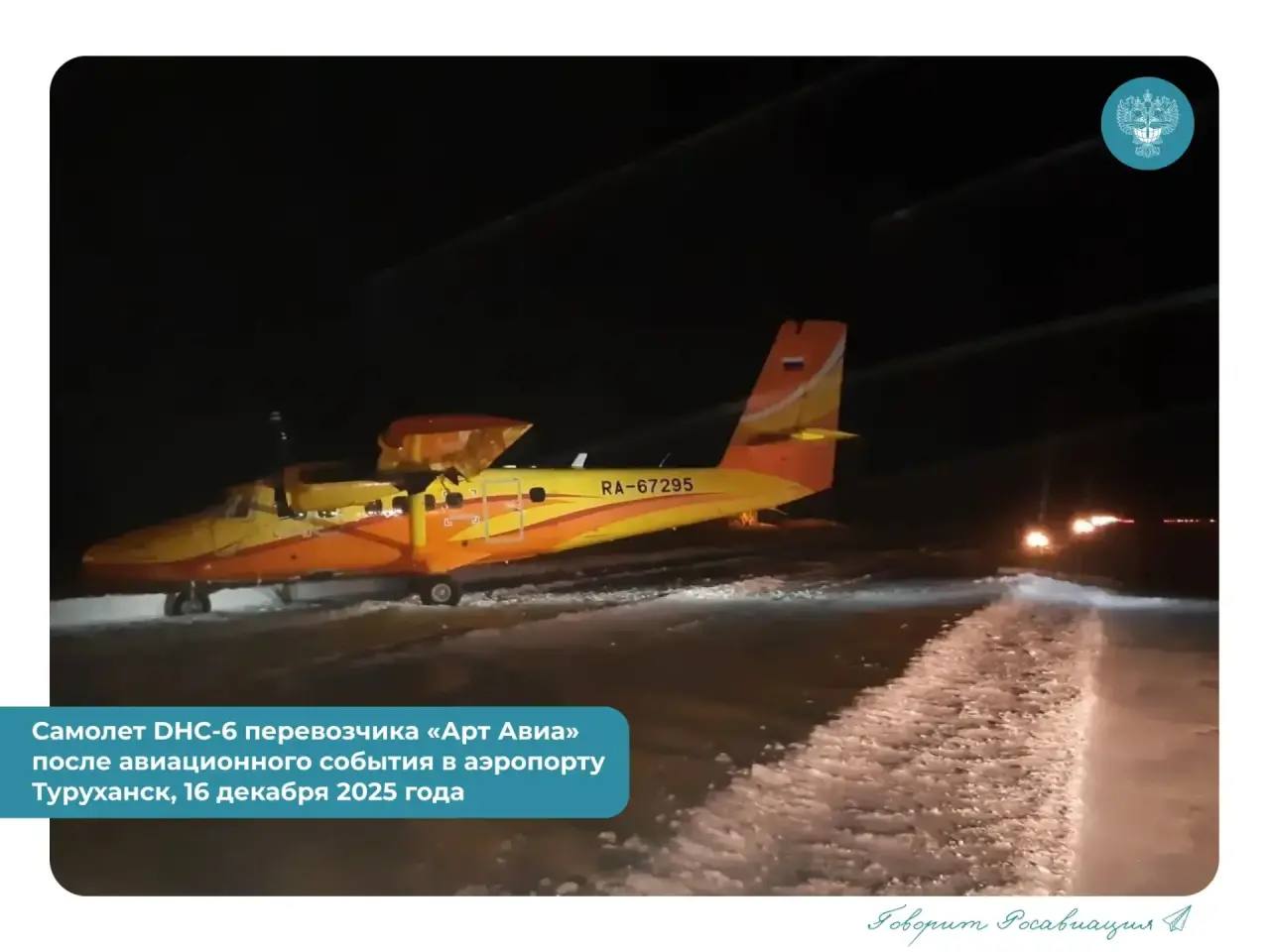 Об авиационном событии с самолетом DHC 6 Сегодня около 16 00 МСК 20 00 по времени Красноярска при посадке в аэропорту села Туруханск за пределы взлетно посадочной полосы выкатился турбовинтовой самолет для местных воздушных линий DHC 6 Twin Otter Series 400 авиакомпании Арт Авиа Воздушное судно с регистрационным номером RA 67295 выполняло рейс из Игарки на борту были только два пилота не пострадали На расписание рейсов в аэропорту случившееся не повлияло В 18 24 МСК 22 24 местного времени самолет отбуксировали на стоянку Специалисты Росавиации классифицировали произошедшее событие как серьезный авиационный инцидент Его расследованием а также установлением причин произошедшего займется Красноярское МТУ Росавиации Расследование будет вестись в соответствии с Правилами расследования авиационных происшествий и инцидентов с гражданскими воздушными судами в Российской Федерации ПРАПИ 98 утверждены постановлением правительства России от 18 06 98 609 Ключевая цель расследования установление причин серьезного авиационного инцидента и принятие мер по их предотвращению в будущем Говорит Росавиация MAX