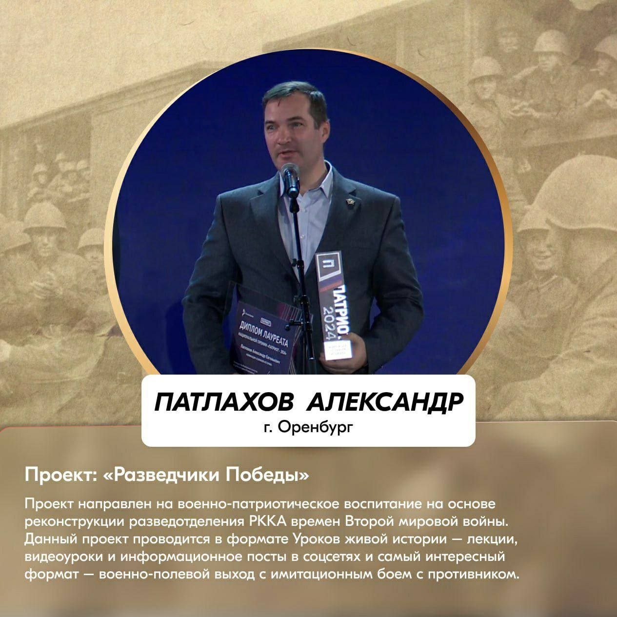 Оренбуржец Александр Патлахов стал победителем Национальной премии «Патриот»  На всероссийском патриотическом форуме в Москве подвели итоги Национальной премии «Патриот-2024». Победителей определяли по 11 номинациям. Одним из лауреатов стал оренбуржец.  Александр Патлахов получил почетную награду за проект «Разведчики Победы». Он продвигает военно-патриотическое воспитание через реконструкции разведывательного отделения Рабоче-крестьянской Красной армии времен ВОВ. Формат уроков живой истории предполагает  лекции, видеоуроки,  иммерсивное погружение в бои  с противником.