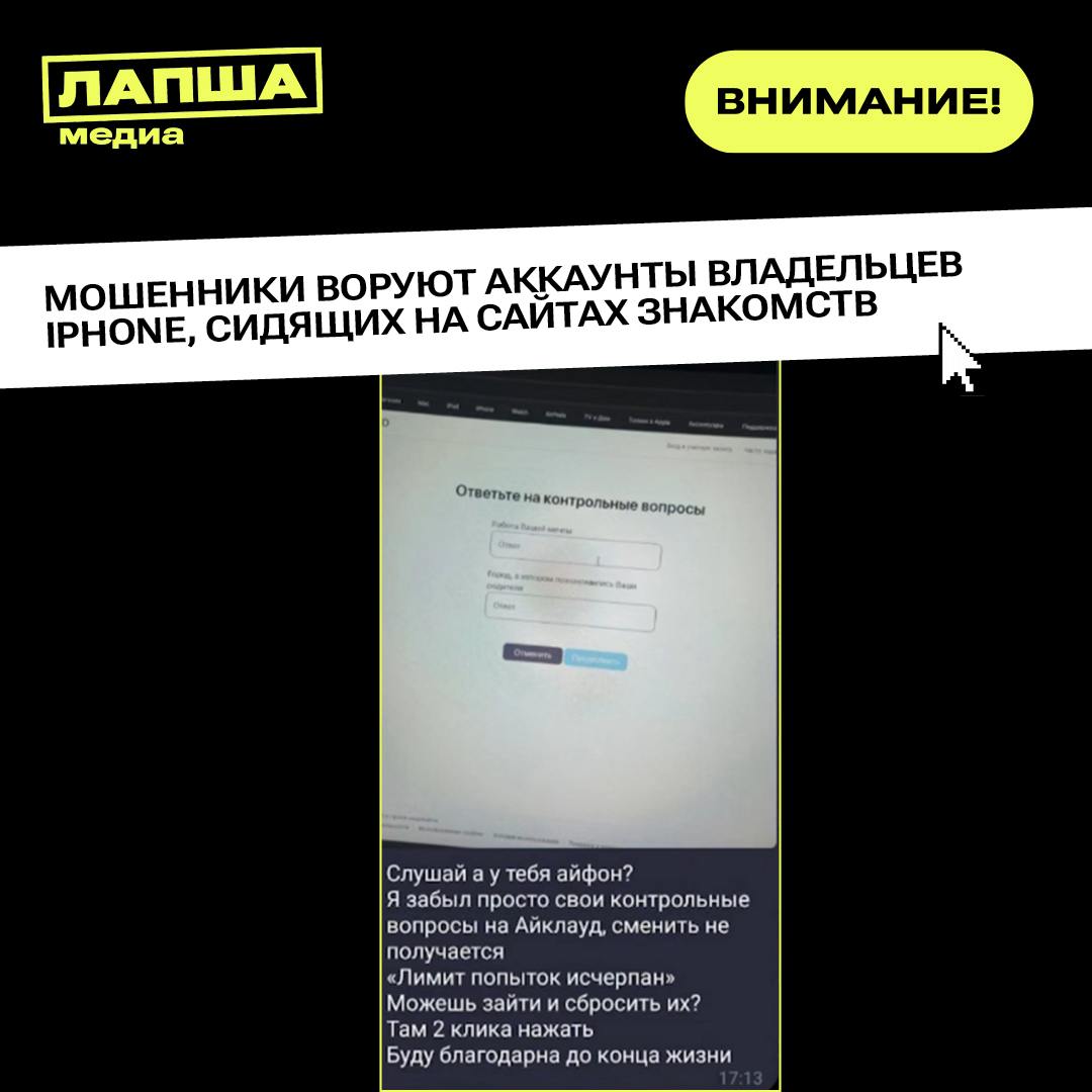 Мошенники на сайтах знакомств воруют аккаунты у пользователей с iPhone и требуют за них выкуп. Этапы схемы: Мошенники связываются с потенциальной жертвой на сервисах для знакомств. Под разными предлогами «смартфон разбился перед важной встречей», «отключили свет перед защитой курсовой» и другие они убеждают человека выйти из своего Apple ID. Далее жертва вводит нужные злоумышленникам данные в настройках iCloud или подтверждает якобы служебную операцию через смс-код. Получив контроль над устройством, аферисты активируют режим пропажи через iCloud. Теперь смартфон заблокирован на серверах Apple, снять блокировку самостоятельно нельзя. У жертвы требуют «выкуп» обычно в мессенджере за разблокировку. Вот только при оплате телефон никто не разблокирует — дальше будут новые требования. Будьте бдительны и предупредите близких! Не выходите из Apple ID по просьбе незнакомцев и не сообщайте смс-коды посторонним. Не вводите чужие данные в iCloud. Никогда не выключайте двухфакторную аутентификацию для Apple ID. Подпишитесь на «Лапша Медиа»