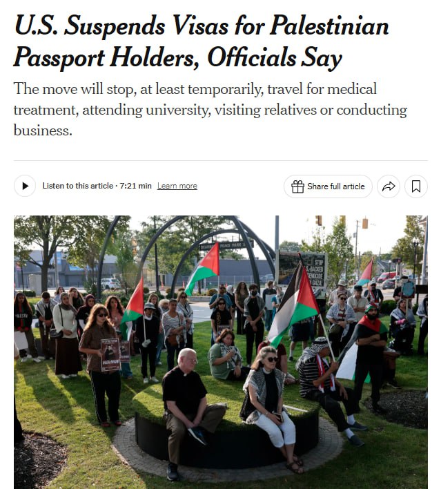 По информации The New York Times Соединенные Штаты временно приостановили выдачу подавляющего числа виз для граждан Палестины Эти меры касаются виз для поездок учебы и бизнеса а также разрешений на въезд по медицинским показаниям Издание также подчеркивает что визы выданные ранее продолжают оставаться в силе Причины введения таких ограничений на данный момент не разъяснены