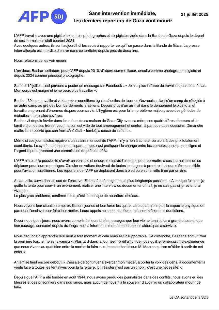 Последние журналисты Газы на грани гибели: голод и изоляция лишают их возможности работать Журналисты AFP в Газе заявляют, что находятся на грани выживания. С момента запрета иностранной прессе въезжать в сектор, именно они остаются единственными, кто продолжает рассказывать о происходящем. Башар, 30-летний фотограф, работающий с AFP с 2010 года, сообщил: «У меня больше нет сил работать для медиа. Моё тело истощено, я больше не могу работать.» Он живёт в руинах собственного дома в Газе вместе с семьёй. Недавно он сообщил, что его брат умер от голода. Ахлям, репортёр из южной части анклава, говорит: «Каждый раз, когда я выхожу из палатки, чтобы снять событие или взять интервью, я не знаю, вернусь ли живой.» Основные проблемы — отсутствие еды, воды, медикаментов и топлива. Журналисты передвигаются по сектору пешком или на тележках, запряжённых ослом, поскольку поездка на автомобиле равносильна самоубийству из-за риска израильских обстрелов. Финансовая система разрушена, доступ к деньгам почти отсутствует, обмен валюты сопровождается комиссией в 40%. Журналисты ежедневно отправляют в редакцию короткие сообщения, в которых просят прощения за то, что больше не могут полноценно работать из-за изнеможения и голода. Башар в последнем сообщении написал: «Впервые в жизни я чувствую себя униженным. Я бы хотел, чтобы президент Макрон помог мне выбраться из этого ада.» AFP заявляет, что с момента своего основания в 1944 году агентство никогда не сталкивалось с ситуацией, когда его сотрудники умирали бы не от ран, а от голода.