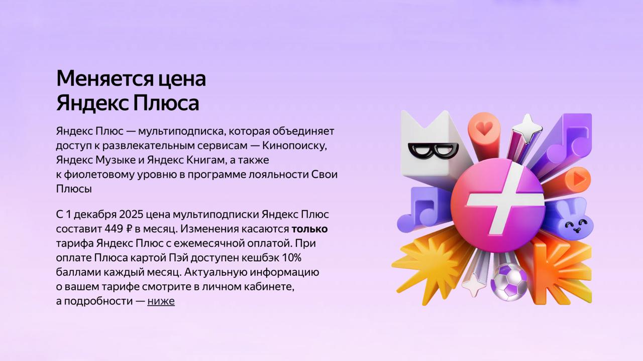 Яндекс повысит цену подписки Плюс с декабря С 1 декабря 2025 года стоимость ежемесячной подписки Яндекс Плюс составит 449 рублей в месяц Изменения касаются только тарифа с помесячной оплатой годовые и семейные планы останутся без изменений При оплате через Яндекс Пэй пользователи смогут получать 10 кешбэка баллами каждый месяц Rozetked Подписаться