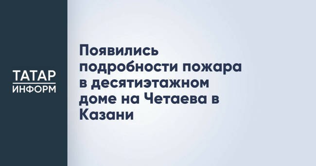 Появились подробности пожара в десятиэтажном доме на Четаева в Казани