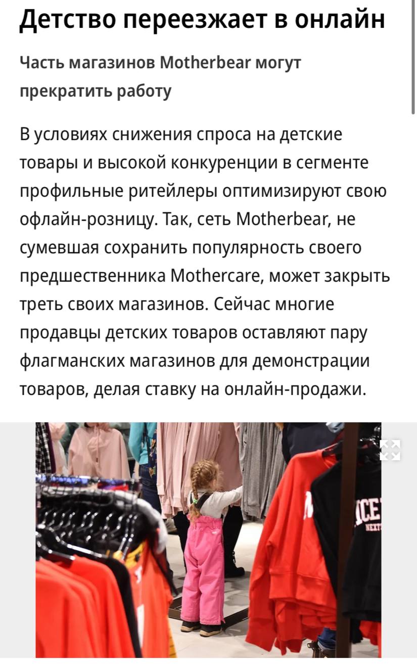 Сеть магазинов детских товаров Motherbear планирует закрыть до 27 из 40 своих точек в следующем году пишет Ъ Motherbear это импортозамещенная версия кувейтской сети Mothercare которая ушла из России в 2022 году По мнению экспертов основными причинами являются конкуренция с одежными ритейлерами Lime Gloria Jeans и др маркетплейсами и снижение спроса В первой половине 2025 года родители стали покупать меньше детских вещей Продажи колясок упали на 25 а одежды и обуви на 21 по сравнению с прошлым годом Эксперты объясняли это стремлением родителей сэкономить растущей популярностью перепродажи детских товаров и переориентацией детей с классических игрушек на гаджеты