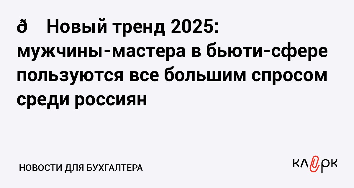 Новый тренд 2025 мужчины мастера в бьюти сфере пользуются все большим спросом среди россиян Клерк Ру Практическая помощь бухгалтеру RSS Спрос на бьюти услуги растет и мастера мужчины обогнали женщин