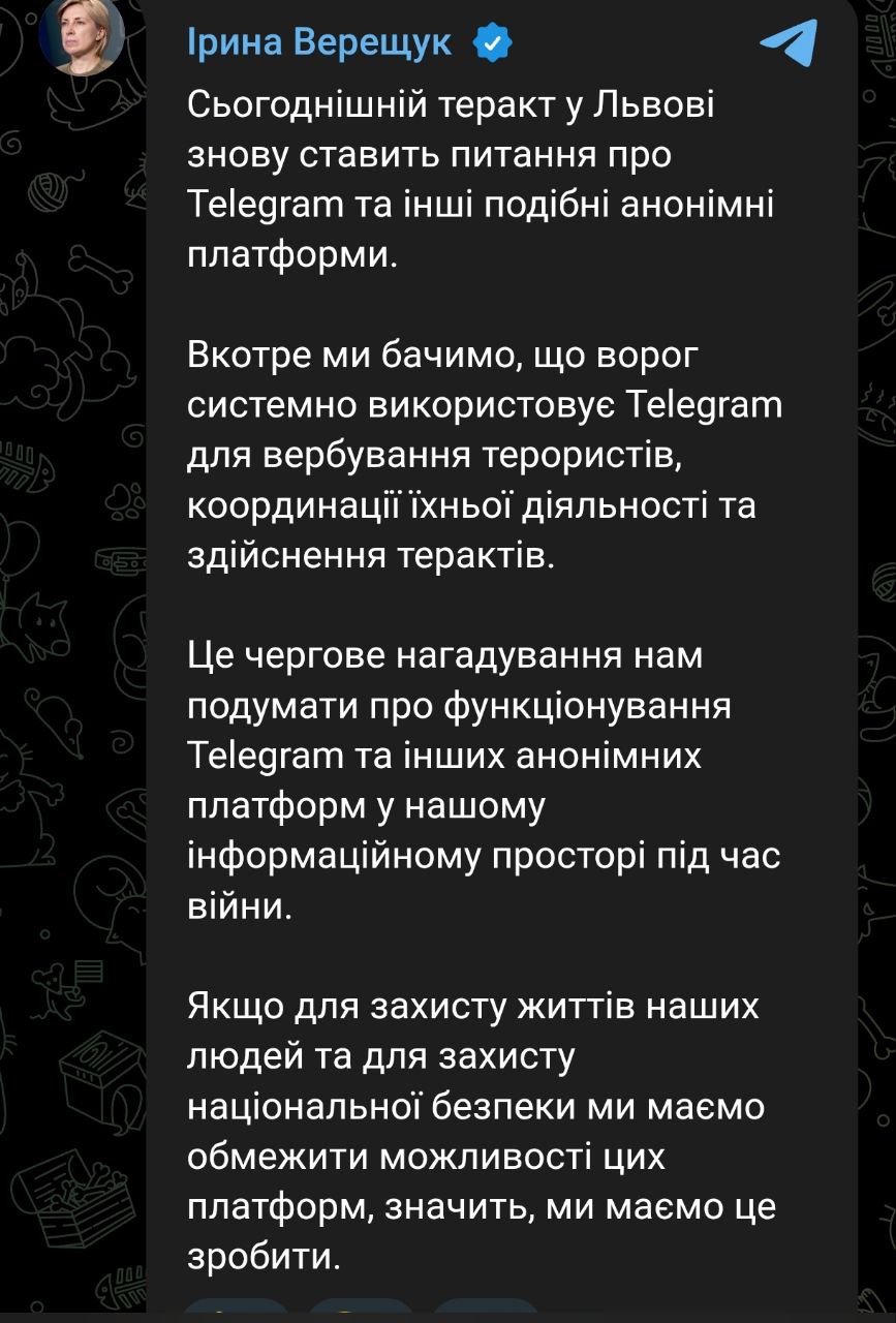 Замглавы Офиса президента Ирина Верещук призвала ограничить Telegram после теракта во Львове Сегодняшний теракт во Львове снова ставит вопрос о Telegram и других подобных анонимных платформах написала она в своём телеграм канале По словам Верещук враг системно использует Telegram для вербовки террористов координации их деятельности и совершения терактов Она отметила что произошедшее это очередное напоминание подумать о функционировании Telegram и других анонимных платформ в нашем информационном пространстве во время войны Если для защиты жизней наших людей и для защиты национальной безопасности мы должны ограничить возможности этих платформ значит мы должны это сделать добавила замглавы ОП Почему в Украине звучат призывы к запрету Telegram но власть не торопится этого делать мы анализировали здесь
