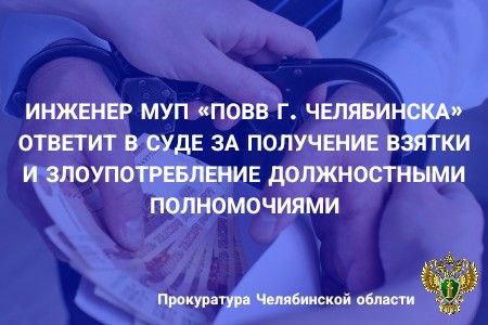 Прокуратура Калининского района г. Челябинска утвердила обвинительное заключение по уголовному делу в отношении бывшего инженера МУП "Производственное объединение водоснабжения и водоотведения" г. Челябинска, обвиняемого по ч.3 ст. 290 УК РФ получение взятки , ч. 1 ст. 285 УК РФ злоупотребление должностными полномочиями . По версии следствия, обвиняемый, являясь инженером по надзору за строительством группы капитального строительства производственного отдела производственно-технической службы МУП «ПОВВ г. Челябинска», получил от представителя подрядчика взятку в сумме 50 тыс. рублей за приемку строительно-монтажных работ по проведению системы водоснабжения и водоотведения в строящемся торгово-развлекательном комплексе в отсутствие фактической оценки качества проведенных работ. В ходе предварительного следствия наложен арест на автомобиль обвиняемого, а также денежные средства в размере 50 тыс. рублей, которые изъяты при задержании сотрудниками полиции. Уголовное дело направлено в Советский районный суд г. Челябинска для рассмотрения по существу.