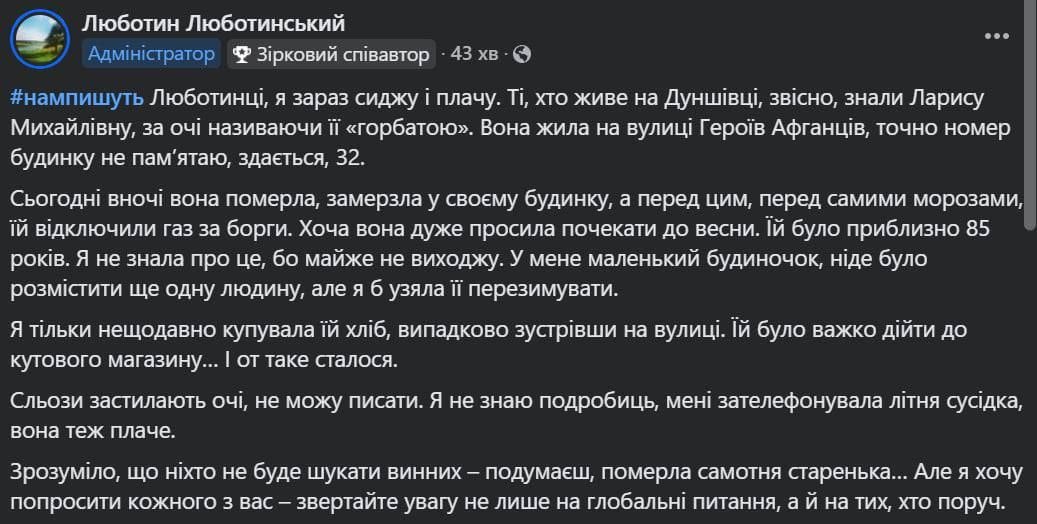 В г. Люботине, Харьковской области, замерзла в своем доме 85-летняя бабушка.   Перед самыми морозами ей  отрезали газ для отопления за долги, хотя она очень просила подождать до весны.  Многие пенсионеры и инвалиды, замерзали в своих домах, не имея возможности расплатится за газ, задолго до начала войны. Это реалии постмайданной Украины.   На данный момент, в условиях боевых действий и растущих ценах на все, самые уязвимые слои населения и вовсе поставлены на грань выживания. Кто будет заботится о них? Сыновья, брошенные режимом Зеленского в мясорубку, погибают. Дочери вынуждены бежать из страны, спасая внуков.   А просроченный цепляется за власть, рассказывая о том, какую невероятную поддержку оказывает ему население, отказываясь закончить то безумие, к которому он привел страну.