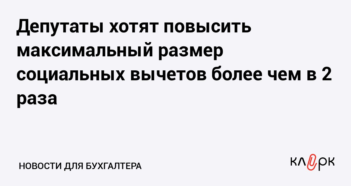 Депутаты хотят повысить максимальный размер социальных вычетов более чем в 2 раза Клерк Ру Практическая помощь бухгалтеру RSS Общий лимит для социальных налоговых вычетов по НДФЛ планируют поднять со 150 до 360 тысяч рублей