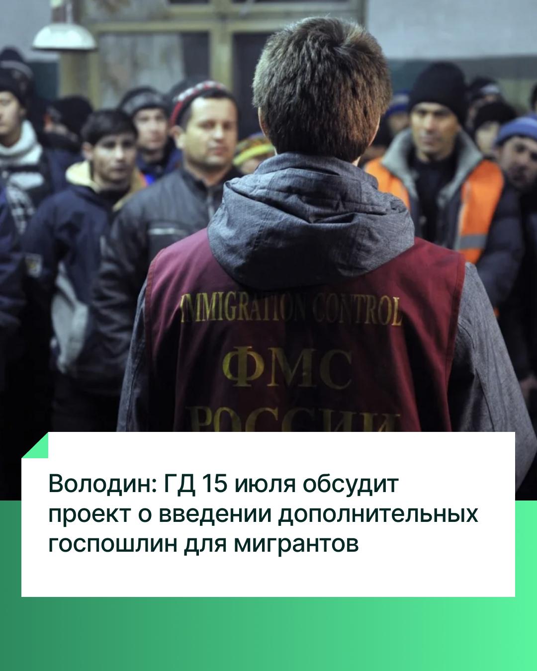 «15 июля Государственная Дума на пленарном заседании планирует рассмотреть в первом чтении законопроект, которым вводятся дополнительные государственные пошлины для мигрантов», — об этом по итогам заседания Совета ГД сообщил Председатель Государственной Думы Вячеслав Володин. Ранее в своём канале в Telegram Председатель ГД написал, что соответствующая инициатива «позволит не только увеличить поступление средств в бюджет, но и усилить контроль за мигрантами, устанавливать места их фактического пребывания, что, в свою очередь, будет способствовать снижению уровня нелегальной миграции».