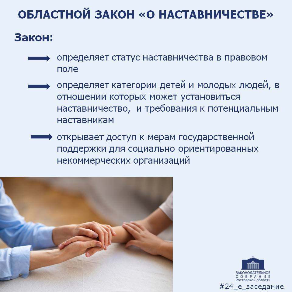 24 е заседание ЗСРО Депутаты приняли областной закон О наставничестве разработанный по инициативе Председателя Законодательного Собрания Ростовской области Александра Ищенко Документ направлен на более эффективное развитие наставничества для детей которые по тем или иным причинам остались без попечения родителей Поддержка детей оставшихся без попечения родителей детей сирот это вопрос номер один для любого социально ответственного государства В Ростовской области созданы все условия для полноценной работы детских домов и социально реабилитационных центров У нас нет никаких материальных проблем в этих учреждениях Но очень важная часть жизни сироты это выбор будущей траектории жизни профессии учебного заведения рабочего места Вот эта проблематика всегда остается ведь вести ребенка по жизни это огромная ответственность рассказал Председатель Законодательного Собрания Ростовской области Александр Ищенко Ведущая роль в механизме установления наставничества отводится социально ориентированным некоммерческим организациям Они будут осуществлять тщательный отбор и подготовку наставников заключать договоры наставничества оказывать наставникам всестороннее содействие в том числе обеспечивать получение ими психологической помощи Эта работа требует больших материальных затрат Нужно привлечь психолога провести обучение наставника подготовить общение ребенка и наставника нужно сопровождать эту работу на протяжении многих лет Поэтому мы также предусмотрели формы государственной поддержки таких НКО отметил Александр Ищенко С этой целью депутаты донского парламента приняли поправки в закон О государственной поддержке социально ориентированных некоммерческих организаций в Ростовской области Законодательное Собрание Ростовской области