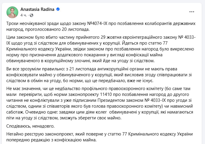 ВР «неожиданно» убрала возможность конфискации имущества у коррупционеров, — глава антикоррупционного комитета Анастасия Радина  20 ноября был принят закон №4074-IX, касающийся лишения государственных наград за пропаганду государства-агрессора. Этот же закон внёс изменения в статью 77 УК, исключив конфискацию имущества из числа наказаний за коррупцию.  Правильно поняли: с 21 ноября антикоррупционные органы не имеют права конфисковать имущество обвиняемого в коррупции, который согласился сотрудничать со следствием в обмен на сделку, потому что предусмотренных для этого правил больше не существует.  Радина заявила, что намерена подготовить законопроект, чтобы вернуть норму о конфискации имущества.