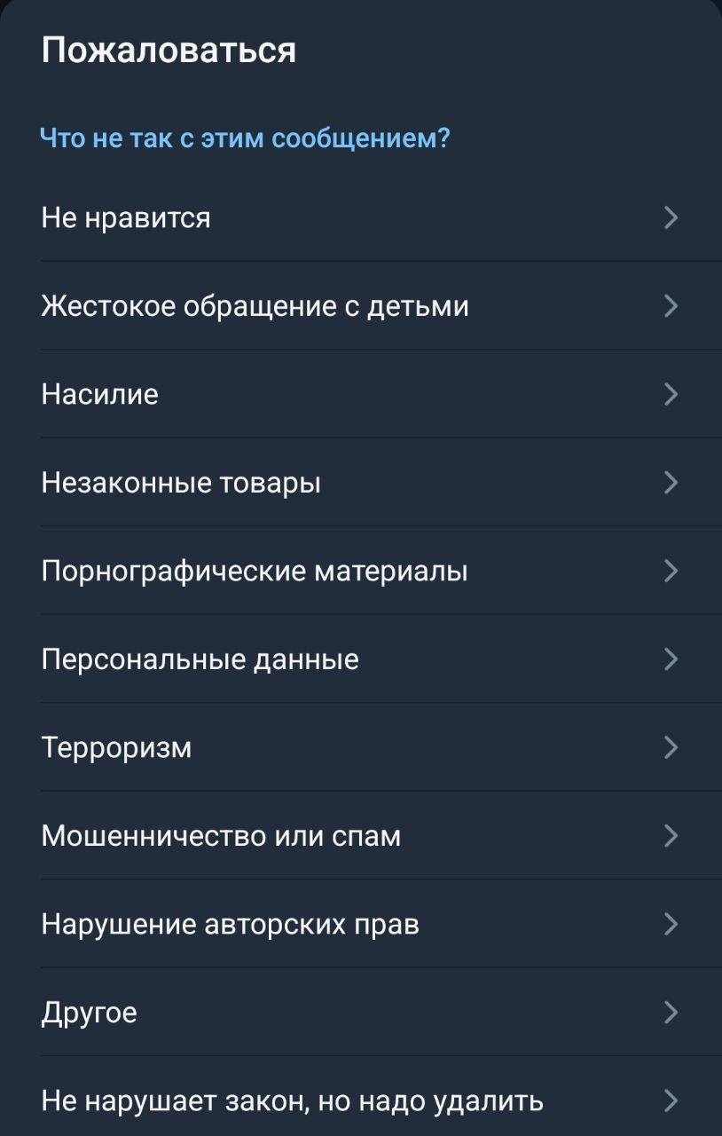 Телеграм расширил список нарушений, на которые можно подать жалобу  В частности, там появились опции "Не нравится", "Жестокое обращение с детьми", "Незаконные товары", "Мошенничество", "Терроризм".  Также есть графа "Не нарушает закон, но надо удалить".