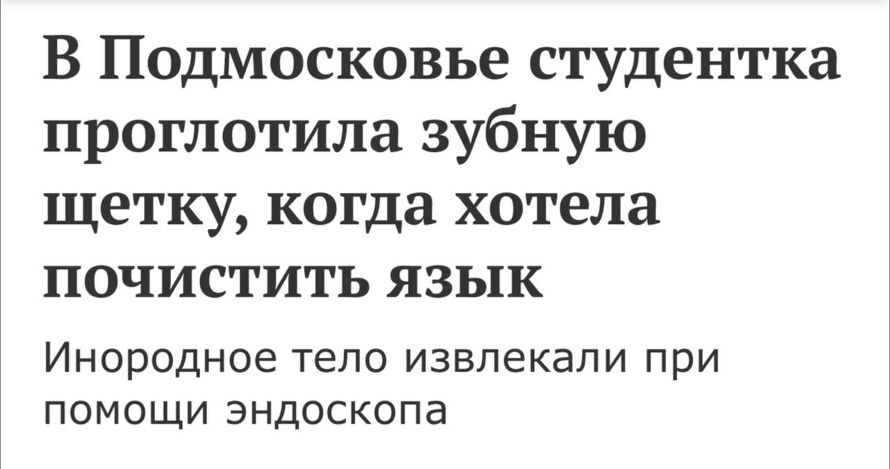 Студентка из Мытищ проглотила зубную щетку — она так увлеклась чисткой языка.  Врачи скорой помощи, которых она вызвала домой, ничем ей помочь не смогли и отвезли в больницу, где уже под наркозом извлекли 15-сантиметровую щетку.  Интересно, что девушка учится на медсестру и надеялась, что щетка выйдет естественным путем         Прислать новость   Купить рекламу