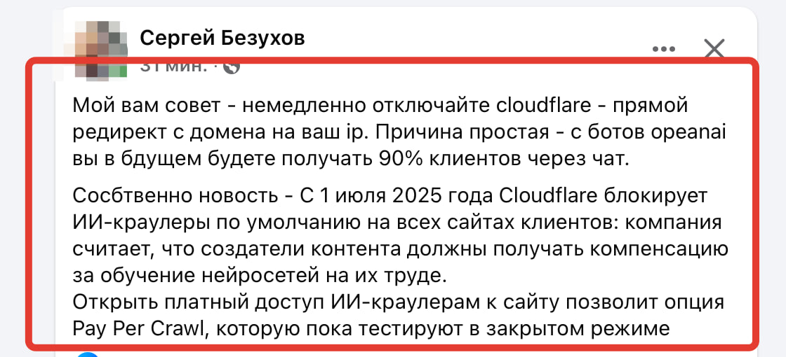 Очень правильный совет, см. картинку, но вопрос лишь в том, что Cloudflare блокирует не только ботов ИИ, а еще и других паразитов...   Цитирую Сергея:  "Мой вам совет - немедленно отключайте cloudflare - прямой редирект с домена на ваш ip.   Причина простая - с ботов opeanai вы в бдущем будете получать 90% клиентов через чат. Сосбтвенно новость - С 1 июля 2025 года Cloudflare блокирует ИИ-краулеры по умолчанию на всех сайтах клиентов: компания считает, что создатели контента должны получать компенсацию за обучение нейросетей на их труде.  Открыть платный доступ ИИ-краулерам к сайту позволит опция Pay Per Crawl, которую пока тестируют в закрытом режиме"  Но в РФ действительно, этот сервис лучше отключить, т.к. РКН щупает его за яички и хочет блокировать. В общем - решайте. Но Cloudflare кажется действительно лишним в цепочке событий :   Русский ИТ бизнес