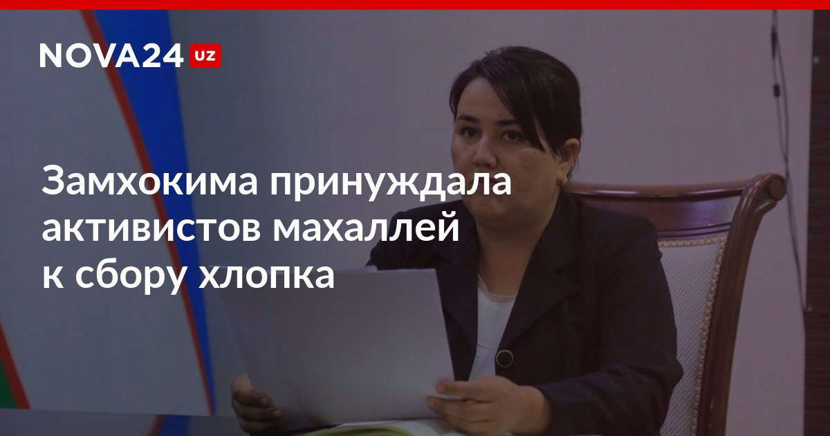 Ты женщина или нет бессовестная замхокима принуждала активистов махаллей к сбору хлопка Национальная комиссия по противодействию торговле людьми и принудительному труду сообщила о начале расследования nova24 uz 300914 NOVA24 LIVE