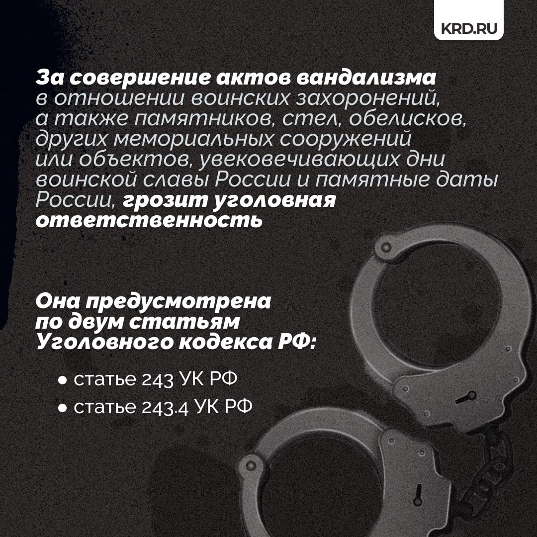  За вандализм в отношении памятников истории и воинских захоронений грозит уголовная ответственность По поручению главы Краснодара Евгения Наумова в дни майских праздников все военные мемориалы города возьмут под круглосуточную охрану и наблюдение, чтобы не допустить случаев вандализма. — Акты вандализма в отношении памятников военной истории нашей страны, как правило, инициируются с территории иностранных государств. Часто к ним путём обмана и запугивания привлекают российских граждан. Также такие акты вандализма могут совершаться асоциальными гражданами за вознаграждение. Те, кто идут на такое преступление, должны помнить — наказание неминуемо, и оно будет суровым, — подчеркнул начальник управления общественной безопасности и правопорядка администрации Краснодара Константин Емченко. Подробнее об ответственности за нарушения — в карточках Читайте нас: Телеграм ВК Дзен