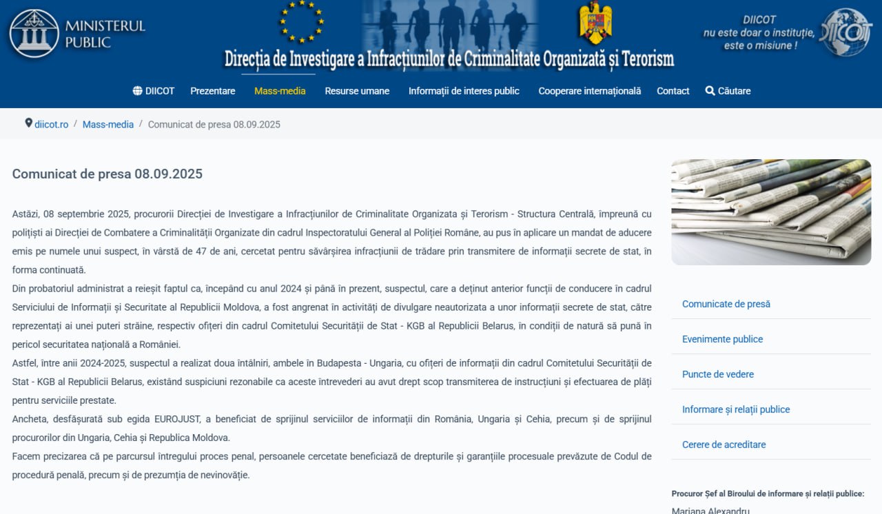 Управление по борьбе с оргпреступностью и терроризмом Румынии DIICOT сообщило что с 2024 года по настоящее время подозреваемый ранее занимавший руководящие должности в Службе информации и безопасности Республики Молдова занимался несанкционированным разглашением сведений составляющих государственную тайну представителям иностранной державы а именно сотрудникам Комитета государственной безопасности КГБ Республики Беларусь в условиях угрожающих национальной безопасности Румынии Так в период 2024 2025 годов подозреваемый провел две встречи обе в Будапеште Венгрия с сотрудниками разведки Комитета государственной безопасности Республики Беларусь при обоснованном подозрении что эти встречи были направлены на передачу инструкций и осуществление платежей за оказанные услуги Расследование проводившееся под эгидой EUROJUST поддерживалось спецслужбами Румынии Венгрии и Чехии а также прокурорами Венгрии Чехии и Республики Молдова