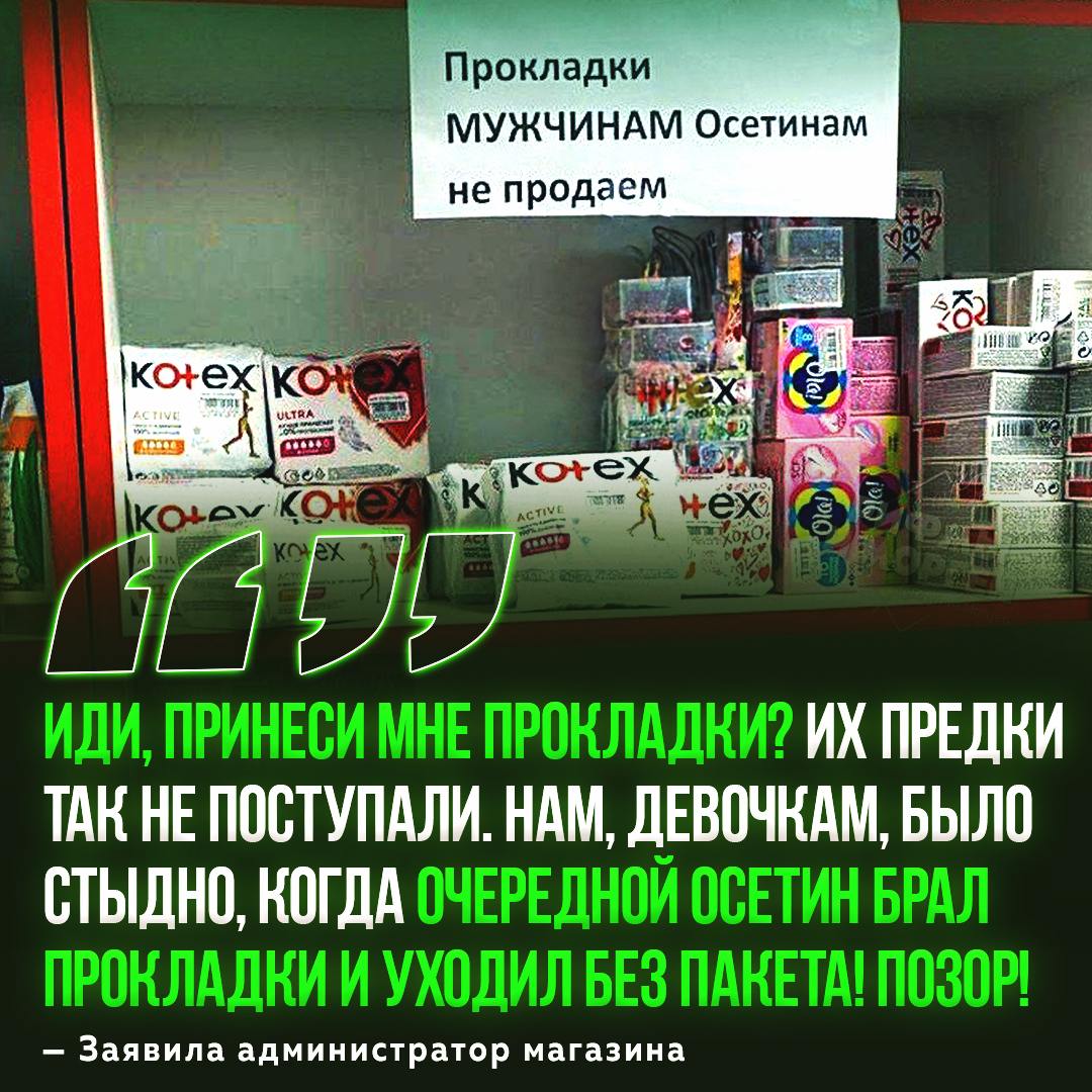 «ПРОКЛАДКИ МУЖЧИНАМ–ОСЕТИНАМ НЕ ПРОДАЁМ»  Во Владикавказе магазин запретил продавать мужчинам прокладки, ведь это нарушает «традиции народа и позорит мужчин».   В Роспотребнадзоре такие «правила» посчитали нарушением прав потребителей.    — по факту, кто покупает любимкам прокладки, у того нет ничего мушшшского!!!   — полный бред, что за каменный век     Рифмы и Морген