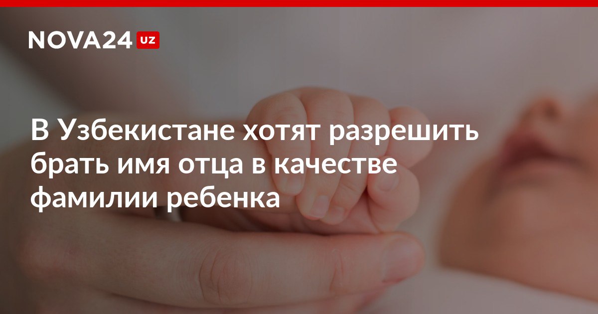 В Узбекистане хотят разрешить брать имя отца в качестве фамилии ребенка Депутаты одобрили законопроект в первом чтении nova24 uz 318614 NOVA24 LIVE