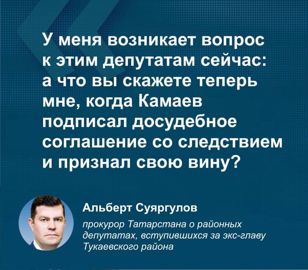 Прокурор Татарстана осудил районных депутатов, вступившихся за экс-главу Тукаевского района Фаила Камаева  Альберт Суяргулов зачитал решение совета Тукаевского района, на котором депутаты приняли решение уволить Фаила Камаева по собственному желанию, т. к. его вина еще не доказана и расследование уголовного дела не завершено.   Прокурор Татарстана считает, что депутаты посчитали работу ведомств неквалифицированной, раз решили, что вина экс-руководителя района не доказана. Мы писали, что бывший бывший глава Тукаевского района, сейчас активно сотрудничает со следствием.