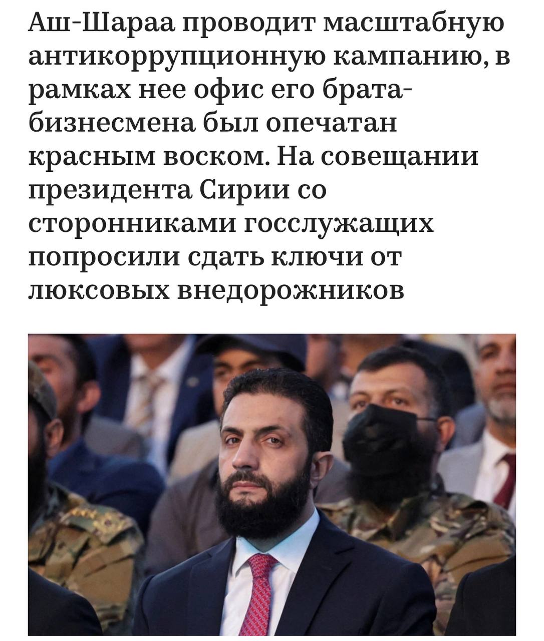 Самопровозглашённый президент Сирии Ахмад аль Шараа устроил разнос своим соратникам на одной из встреч Об этом пишет РБК Поводом стали роскошные внедорожники Cadillac Escalade и Range Rover на которых приехали чиновники Я не знал что зарплаты которые платит правительство такие высокие Вы забыли что вы сыновья революции заявил Шараа потребовав сдать ключи от автомобилей под угрозой расследования за незаконное обогащение Как утверждают участники несколько ключей были сданы после мероприятия investingcorp