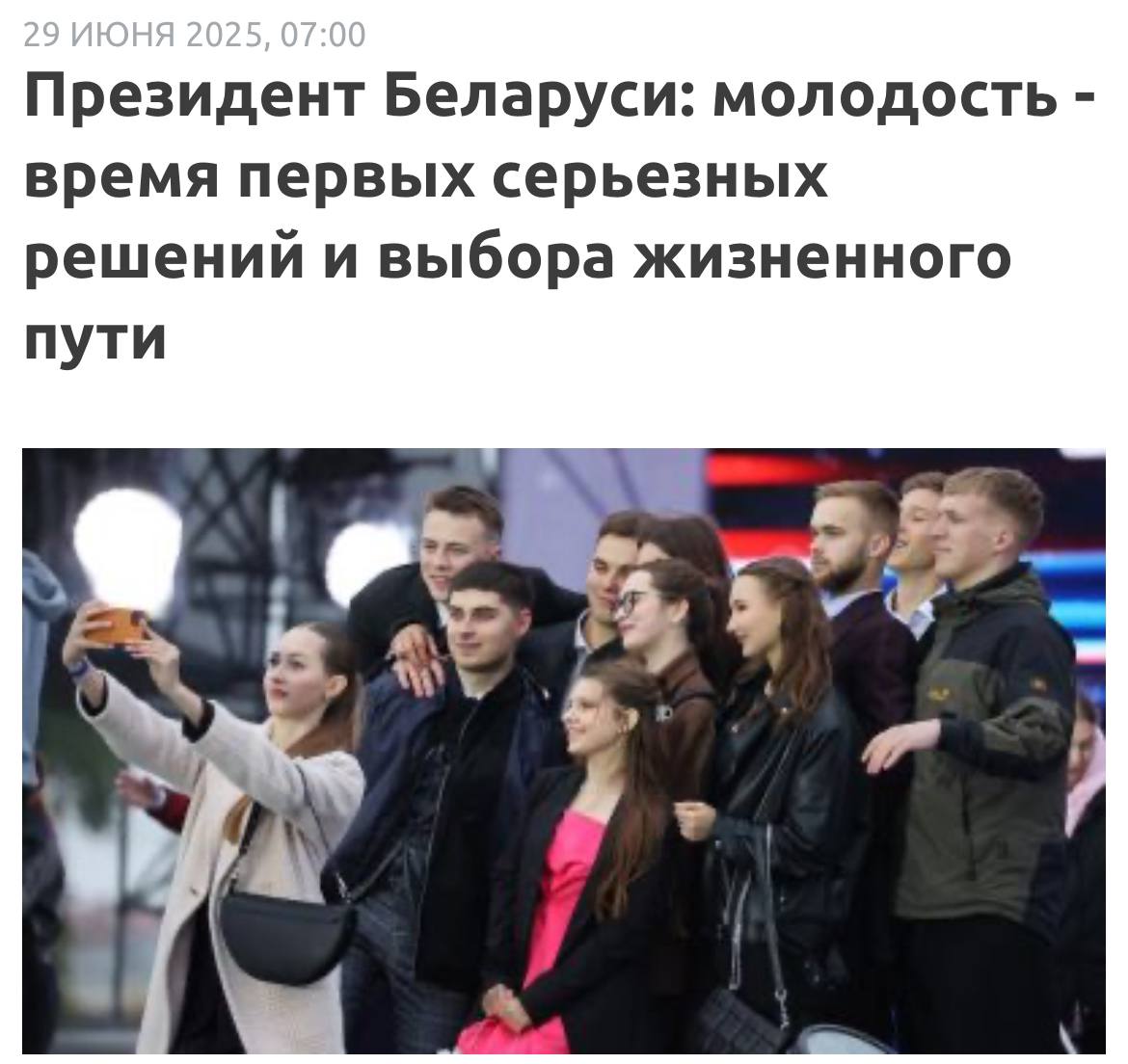 Президент Беларуси Александр Лукашенко поздравил юношей и девушек страны с Днем молодежи и студенчества. “Дорогие юноши и девушки! Сердечно поздравляю вас с Днем молодежи и студенчества. Молодость - это особое время. Время первых серьезных решений и выбора жизненного пути, когда мечты о будущих победах и успехах воплощаются в желании нести пользу Отечеству, созидать во имя мира и согласия на родной земле. Где бы вы ни нашли приложение своим талантам - знайте, что лишь добросовестный труд каждого из вас обеспечит развитие и процветание Беларуси. Смотрите в мир смело и уверенно. Предпочитайте проторенным дорогам энергию творчества и новых идей. Вам определять стратегию нашего общего завтра. В этот праздничный день желаю вам ярких побед и свершений. Пусть исполняются самые заветные мечты. С праздником вас, дорогие друзья!” Александр Лукашенко, 29 июня 2025 года.