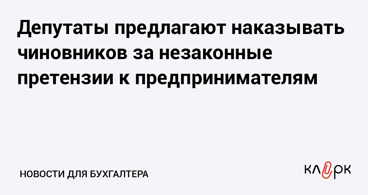 Депутаты предлагают наказывать чиновников за незаконные претензии к предпринимателям Клерк Ру Практическая помощь бухгалтеру RSS Должностные лица которые вынесли неправомерное решение в отношении бизнеса должны уплатить штраф в размере от 5 до 10 тысяч рублей Так считают депутаты фракции Новые люди