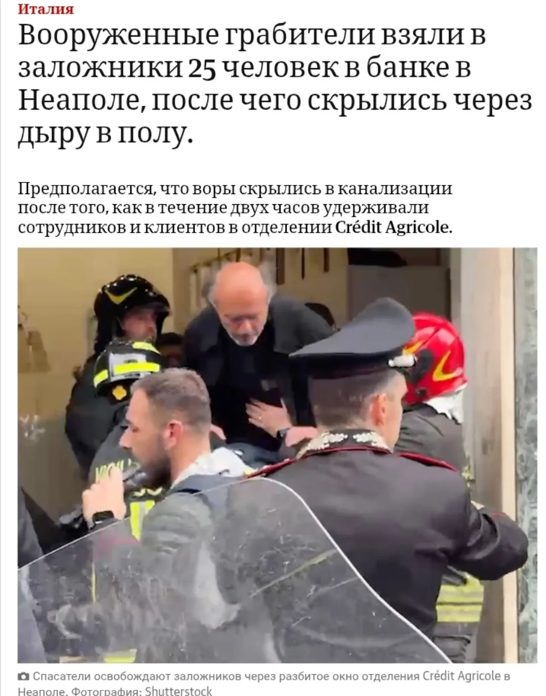 В четверг вооруженные грабители удерживали 25 заложников в банке в Неаполе в течение двух часов после чего сбежали через дыру в полу Около 11 30 утра трое преступников проникли в отделение банка Crédit Agricole взяв в заложники сотрудников и клиентов которых полиция освободила несколько часов спустя Благодаря оперативной реакции все заложники были освобождены вскоре после 13 30 без серьезных травм говорится в заявлении префекта Неаполя Микеле ди Бари Сотрудники полиции разбили окна чтобы проникнуть в банк но к тому времени грабители уже скрылись Они проделали дыру в полу банка и ушли через канализацию По данным Fanpage грабители выбрали своей целью сейфы наличных денег в банке не было В 2020 году аналогичное ограбление произошло в миланском отделении Crédit Agricole В том случае двое вооруженных грабителей проникли в помещение через главный вход и взяли в заложники сотрудников двое других сообщников проникли по канализационной сети Банда похитила несколько сейфовых ячеек после чего преступники скрылись через канализацию banksta