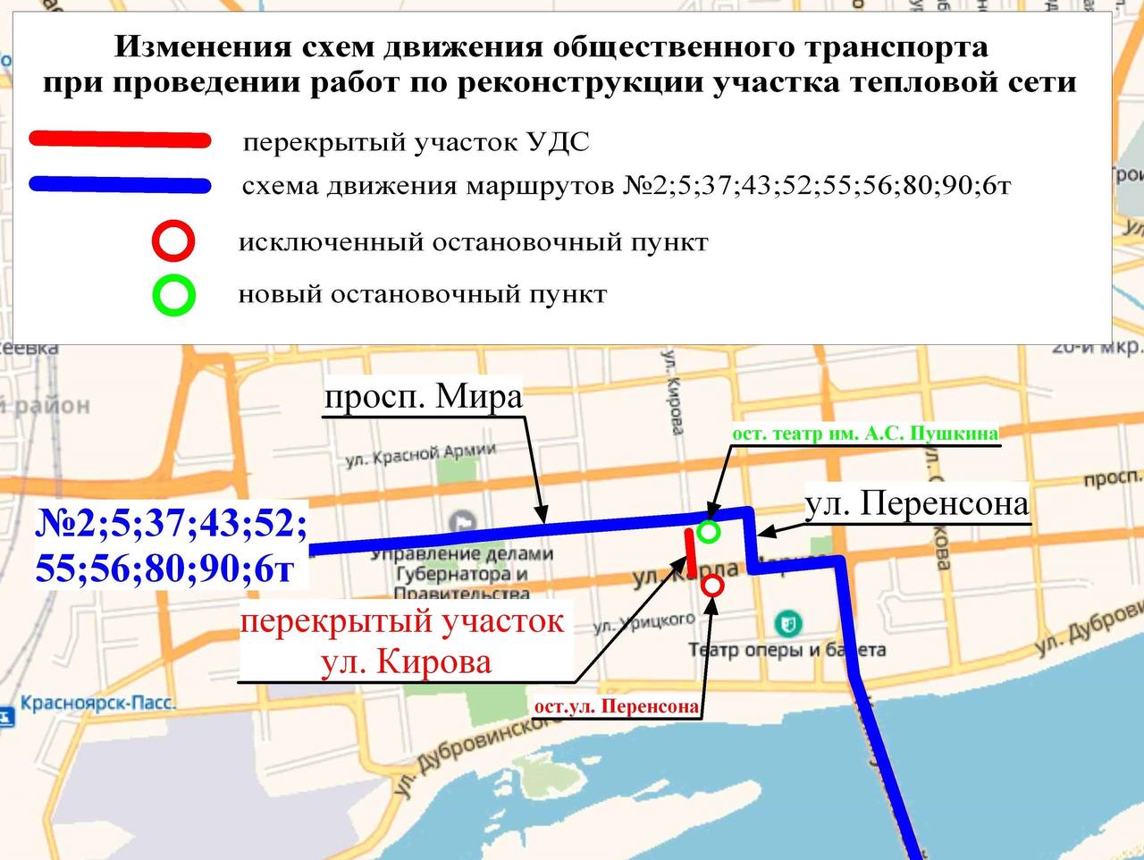 С 13 августа в Красноярске в связи с перекрытием части ул, Кирова временно изменятся схемы движения 10 маршрутов общественного транспорта   На ул. Кирова продолжается реконструкция тепловых сетей. Бригады переходят на участок от пр. Мира до ул. Карла Маркса, по которому сейчас ходит общественный транспорт. Изменения коснутся автобусов №№ 2,5,37,43,52,55,56,80,90 и троллейбуса №6. Сейчас они идут по схеме: пр. Мира – ул. Кирова – ул. Карла Маркса и далее.  После перекрытия весь указанный общественный транспорт будет двигаться не по ул. Кирова, а по ул. Перенсона. При этом:   временно из маршрутов будет исключена остановка «Улица Перенсона» на ул. Карла Маркса,   остановочный пункт «Театр Пушкина» будет перенесен ближе ко входу в театр для исключения проблем с затруднениями движения на перекрестке ул. Кирова и пр. Мира из-за большого накопления автобусов.   Об изменениях пассажиров будут информировать кондукторы, на остановках и в салонах будут размещены временные схемы движения. Изменения вводятся на период с 13.08.2025 до 22:00 07.09.2025