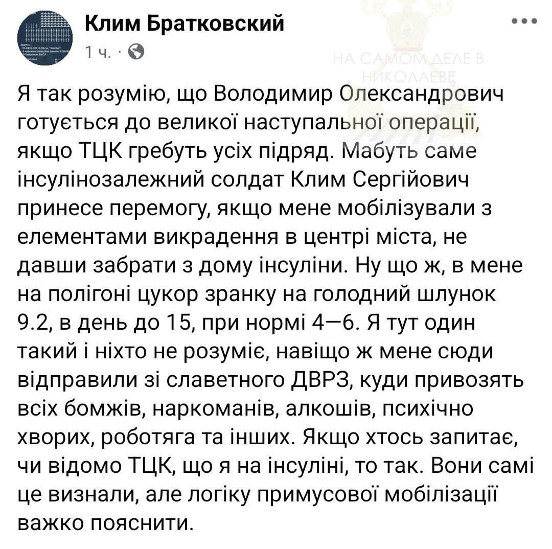 Нет денег откупиться - полезай в бусик  В Киеве похитили известного юриста Клима Братковского, который страдает сахарным диабетом.  "Я так понимаю, что Владимир Александрович готовится к крупной наступательной операции, если ТЦК забирает всех подряд.   Видимо, именно инсулинозависимый солдат Клим Сергеевич принесёт победу, раз меня мобилизовали с элементами похищения в центре города, не дав забрать из дома инсулин.   Ну что ж, у меня на полигоне сахар утром натощак 9,2, днём до 15, при норме 4—6. Я тут один такой, и никто не понимает, зачем меня сюда отправили из славного ДВРЗ, куда свозят всех бомжей, наркоманов, алкоголиков, психически больных, работяг и пр.   Если кто-то спросит, известно ли ТЦК, что я на инсулине, то да. Они сами это признали, но логику принудительной мобилизации трудно объяснить", - написал Братковский в соцсети.  Это кстати тот юрист, с которым судилась директор музея Голодомора Леся Гасиджак из-за высказываний о несоответствии её веса занимаемой должности.   Людоловы значительно активизировались. Видимо Гниде срочно нужно восполнять те потери, которые понесли ВСУ в Курской области.    ПОДПИСАТЬСЯ                       Чат   Бот   Дзен  #насамомделевниколаеве #насамомделе  #николаев #миколаїв #mykolaiv