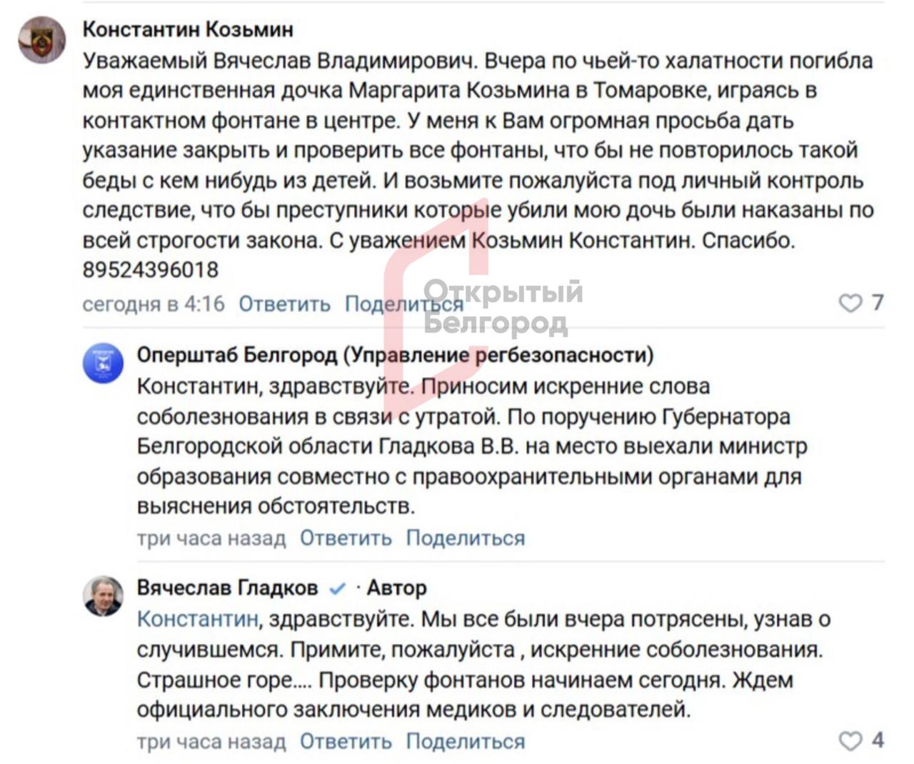 В Белгородской области проверят фонтаны после гибели 13-летней девочки  Отец 13-летней Риты, погибшей в фонтане Томаровки 2 июня, обратился к губернатору Вячеславу Гладкову с просьбой найти виновных в смерти его ребёнка и проверить все фонтаны области на безопасность, чтобы предотвратить возможное повторение такого страшного случая.  «Вчера по чьей-то халатности погибла моя единственная дочка Маргарита Козьмина в Томаровке, играясь в контактном фонтане в центре. У меня к Вам огромная просьба дать указание закрыть и проверить все фонтаны, что бы не повторилось такой беды с кем-нибудь из детей. И возьмите пожалуйста под личный контроль следствие, что бы преступники которые убили мою дочь были наказаны по всей строгости закона», — написал мужчина.  Губернатор ответил на комментарий белгородца, выразил ему соболезнования и заверил, что сегодня же, 3 июня, по всей области начнётся проверка фонтанов.     Поддержать бустом
