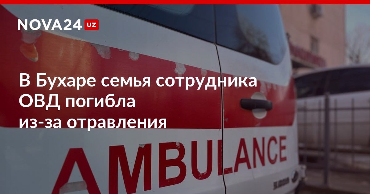 В Бухаре семья сотрудника ОВД погибла из за отравления Расследованием занимается прокуратура nova24 uz 312869 NOVA24 LIVE
