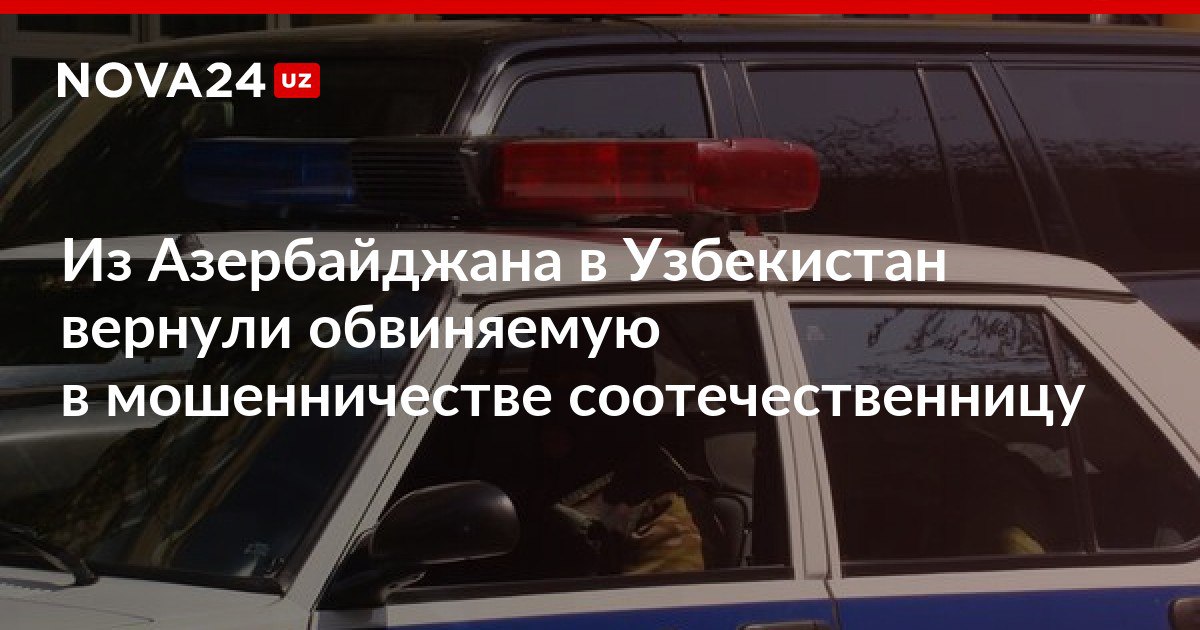 Из Азербайджана в Узбекистан вернули обвиняемую в мошенничестве соотечественницу Стражи порядка страны передали ее в сопровождении специального конвоя nova24 uz 299796 NOVA24 LIVE