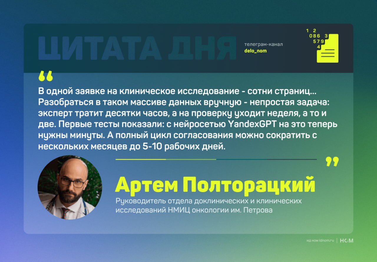 YandexGPT ускорил запуск клинических исследований в десятки раз НМИЦ онкологии им. Н. Н. Петрова внедрил нейросетевое решение на базе YandexGPT, которое позволяет проводить первичную проверку документов клинических исследований за минуты вместо недель. Разработка Yandex Cloud, компании Raft и Центра технологий для общества уже используется в работе локального этического комитета ЛЭК , обрабатывающего до тысячи заявок в год. Скорость: первичная проверка документов занимает минуты вместо 1-2 недель. Автоматизация: нейросеть обрабатывает до 95% заявок без участия человека, выявляет ошибки и предлагает правки. Масштабируемость: решение планируют внедрить в онкоцентрах стран БРИКС и адаптировать для других отраслей — банков, страховых компаний и госсектора. Сервис работает на базе Yandex Cloud: документы загружаются в систему, классифицируются, анализируются и проверяются по списку экспертных критериев — включая этику, дизайн исследования и безопасность. Полный цикл согласования теперь можно сократить с нескольких месяцев до 5-10 рабочих дней. Это ускорит доступ пациентов к новым методам лечения и технологиям. Дело в цифрах
