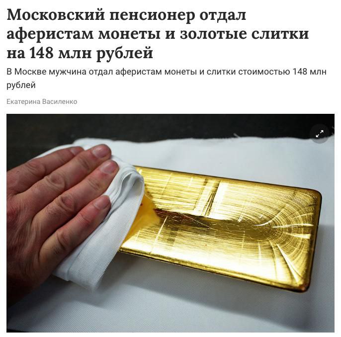 А вы говорите - что у нас пенсионеры плохо живут Московский пенсионер отдал аферистам монеты и золотые слитки на 148 млн руб Мошенники представлялись пенсионеру сотрудниками ФСБ и Росфинмониторинга. Мужчину убедили собрать все свои сбережения и отдать их курьеру, которого они прислали. Таким образом москвич передал злоумышленникам более 600 коллекционных монет и золотые слитки общей стоимостью 148 млн руб. Мужчина уже обратился в полицию, по факту произошедшего возбуждено уголовное дело по статье о мошенничестве в особо крупном размере
