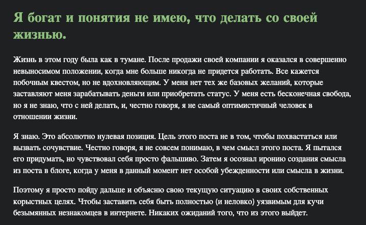 Разработчик получил $975 млн и теперь ему скучно быть богатым. Он даже написал большое эссе о трудностях жизни после сделки.  Если коротко: он открывал компанию в робототехнике, пошел в Гималаи без опыта восхождений, месяц поработал в проекте DOGE. Но всё это не принесло счастья, пришлось улететь на Гавайи разбираться в себе.  «Мне не нужно больше работать никогда. Теперь все кажется побочным квестом, а не вдохновляющей целью. У меня есть бесконечная свобода, но я не знаю, что с ней делать»    Подписаться /