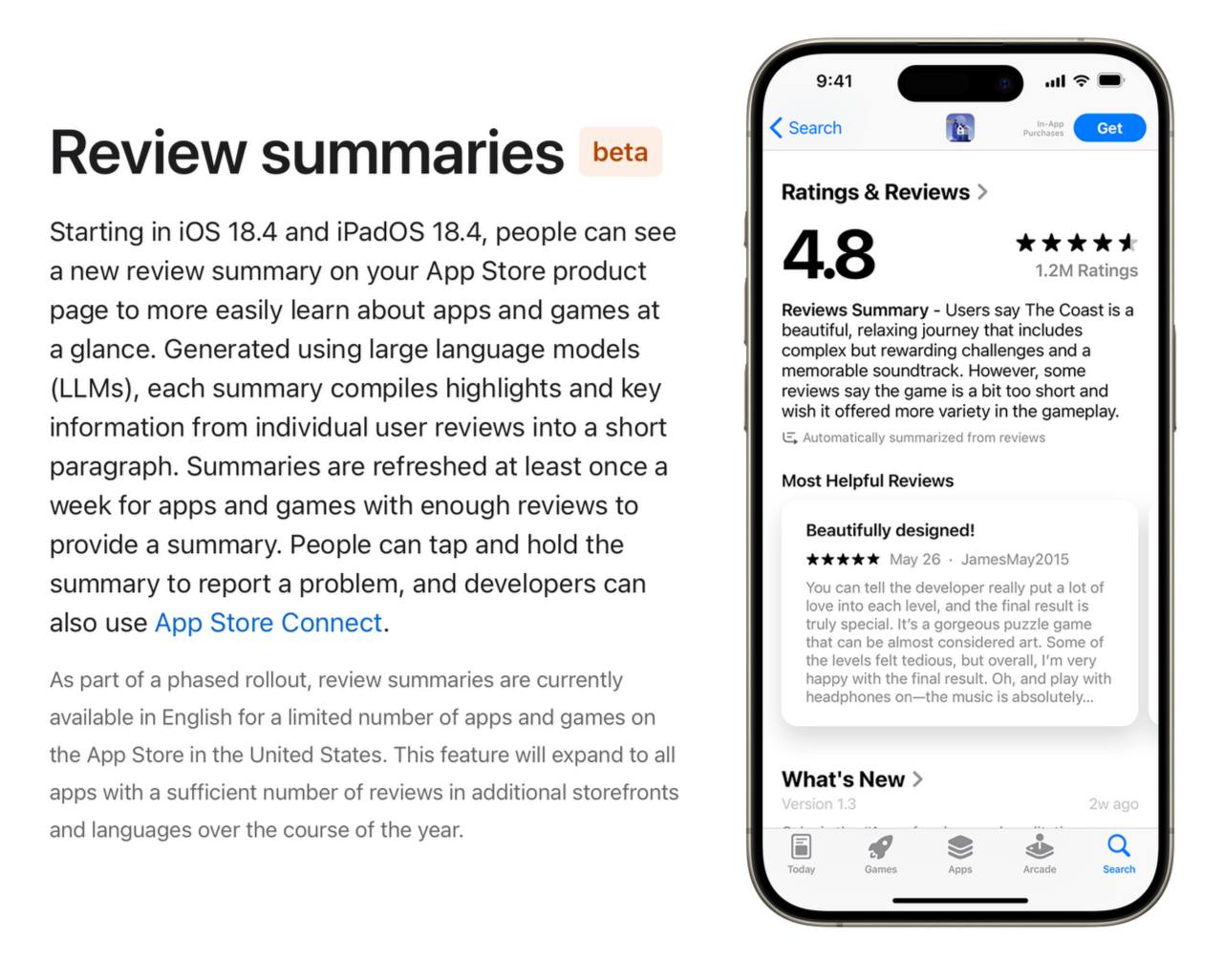 Новое в iOS/iPadOS 18.4 beta:    App Store – теперь в американским магазине в разделе отзывов к приложению можно увидеть сводку из отзывов, созданную с помощью   Apple Intelligence. Она объединяет основные моменты и ключевую информацию из отзывов отдельных пользователей в короткий абзац. Сводки обновляются не реже одного раза в неделю для приложений и игр с достаточным количеством отзывов для составления сводки. Пользователи могут нажать и удерживать сводку, чтобы сообщить о проблеме, а разработчики также могут использовать для этого   App Store Connect. Позже функция получит поддержку других языков и регионов.