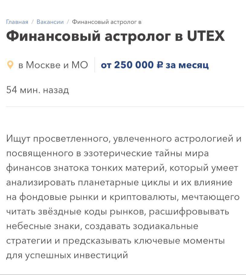 В Москве открыта вакансия финансового астролога с зарплатой 250 000 рублей.   Основные требования:  - Способность анализировать влияние небесных тел на криптовалютные и фондовые рынки;  - Разработка прогнозов для инвесторов; - Выявление взаимосвязей между планетарными циклами и изменчивостью рынка.  Бизнес точка