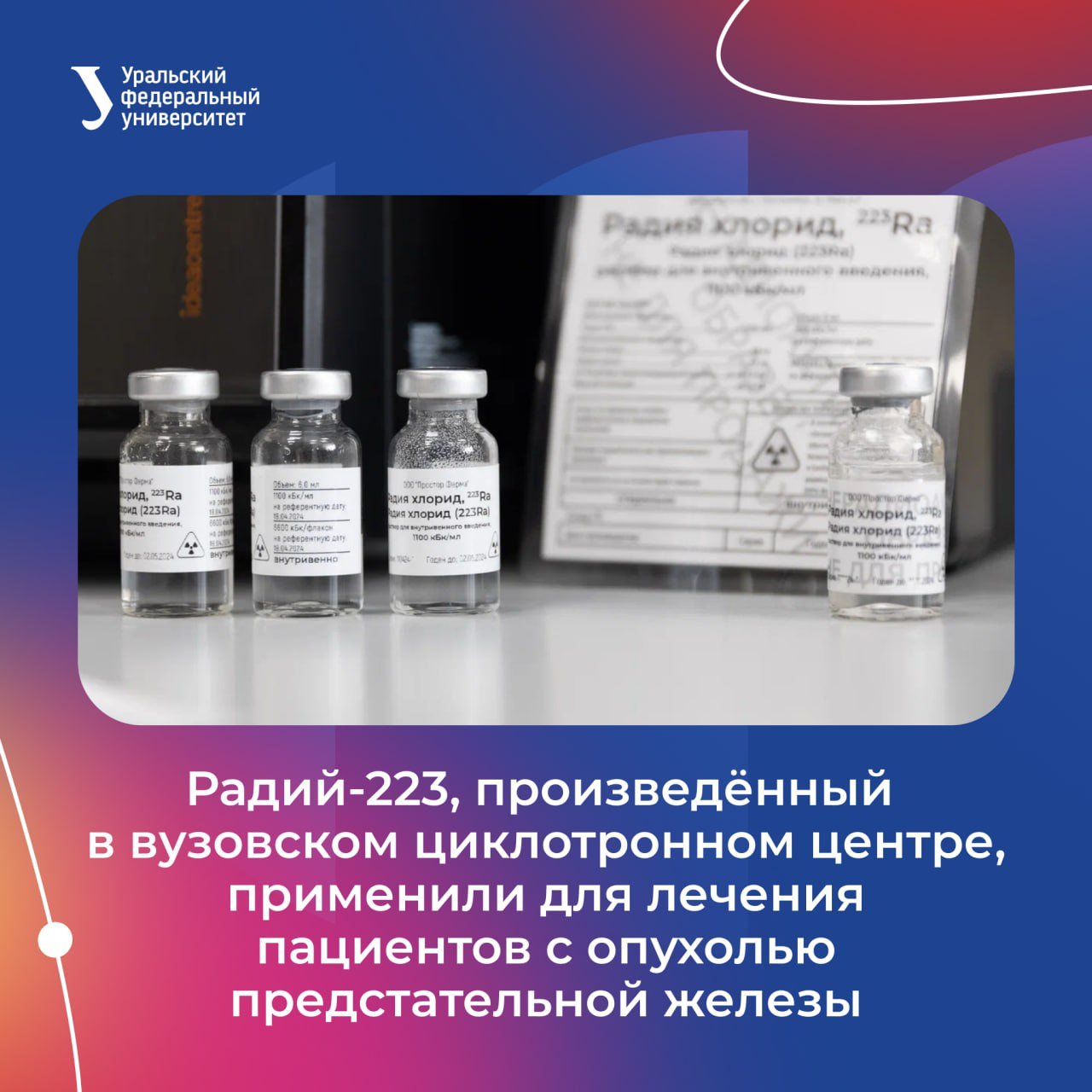 Радий-223, произведённый у нас в университете, впервые применили для лечения пациентов с метастазами в костях при опухолях предстательной железы.  «Можно сказать о хорошей переносимости лечения, что очень важно для наших пациентов. Кроме того, часть из них отметили снижение интенсивности болевого синдрома», — рассказал руководитель радиотерапевтической службы Свердловского областного онкодиспансера Дмитрий Бенцион.  Радиофармпрепарат выпускает вузовский циклотронный центр ядерной медицины — это позволяет заместить зарубежные аналоги. — Ежегодно в мире от рака простаты умирает около 375 тысяч человек, в России — до 13 тысяч человек. Это пятая по значимости причина смерти мужчин от рака.