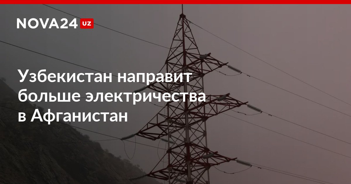 Узбекистан направит больше электричества в Афганистан Глава Минэнерго заявил что правительство страны исправно платит по счетам nova24 uz 309292 NOVA24 LIVE