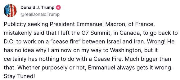 Трамп повышает внимание мира к предстоящим событиям Пытающийся привлечь внимание общественности президент Франции Эммануэль Макрон ошибочно заявил, что я покинул саммит G7 в Канаде, чтобы вернуться в Вашингтон и прилагать усилия для «прекращением огня» между Израилем и Ираном. Это не так! Он понятия не имеет, зачем я сейчас направляюсь в Вашингтон, но это совершенно точно никак не связано с прекращением огня. Это гораздо более серьезно. Преднамеренно или нет — Эммануэль всегда все путает. Следите за новостями!