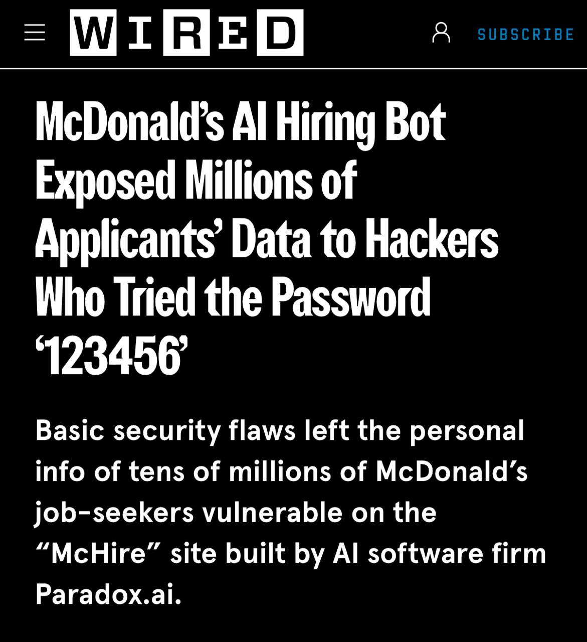 Хакеры взломали ИИ-бота McDonald’s для найма, просто введя пароль 123456. В сеть утекли данные 64 миллионов соискателей: имена, почты, телефоны и ответы на интервью. Взломали AI-рекрутера «Olivia» от Paradox AI, который работает в McHire и проводит первичные собеседования. К-кибербезопасность. 1337