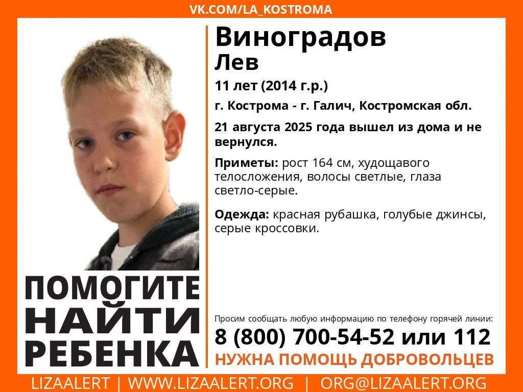 Костромичей просят помочь в поисках пропавшего ребенка Пропал 11 летний мальчик Лев Виноградов Вчера около 13 часов он вышел из дома в Костроме на улице Красноармейской с небольшим пакетом и исчез В областном Следственном комитете возбуждено уголовное дело по факту пропажи ребенка В поисках участвует полиция и добровольцы отряда Лиза Алерт По некоторым данным мальчик может направляться в сторону города Галича там живут его дедушка с бабушкой и постоянное место жительства Льва Виноградова именно в Галиче Приметы ребенка рост 164 см телосложение худощавое глаза светло серые волосы светлые Был одет в красную рубашку голубые джинсы серые кроссовки Всех кому известно о местонахождении пропавшего просят звонить по телефону полиции 02 или с мобильного 102