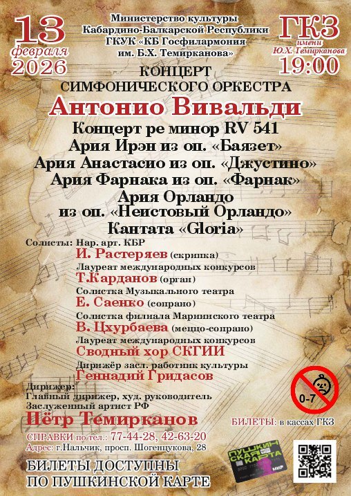 13 февраля в Государственном концертном зале им Ю Х Темирканова состоится концерт симфонического оркестра Кабардино Балкарской госфилармонии им Б Х Темирканова Антонио Вивальди под управлением дирижеров главного дирижера художественного руководителя Заслуженного артиста РФ Петра Темирканова и Заслуженного работника культуры КБР Геннадия Гридасова В программе вечера прозвучат произведения Антонио Вивальди и арии из его знаменитых опер кантата Gloria концерт ре минор RV 541 ария Ирэн из оперы Баязет ария Анастасио из оперы Джустино ария Фарнака из оперы Фарнак ария Орландо из оперы Неистовый Орландо Начало 19 00 Справки по телефонам 77 44 28 42 63 20 Билеты доступны по ссылке   clck ru 3KHoEt   clck ru 3KHoEt Возможна оплата по Пушкинской карте