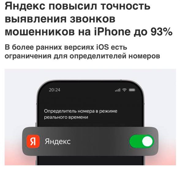Определитель номера в приложении Яндекс научился точнее выявлять нежелательные звонки на iOS. Точность выросла ДО 93% благодаря тому, что Яндекс одним из первых в России перешёл на онлайн-базы.  В версиях iOS до 18-ой базу номеров нужно было хранить прямо на iPhone, что ограничивало её объём до 2 млн номеров, тогда как сейчас онлайн-база содержит более 70 млн. Теперь спам точно не пройдет
