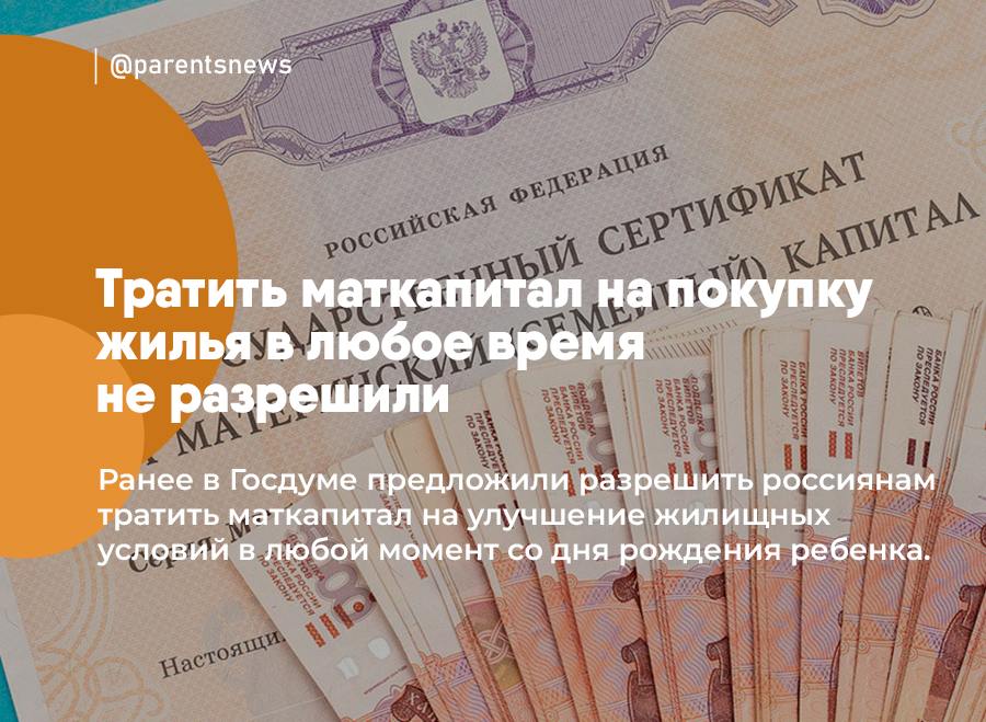 Тратить маткапитал на покупку жилья в любое время не разрешили  Ранее в Госдуме предложили разрешить россиянам тратить маткапитал на улучшение жилищных условий в любой момент со дня рождения ребенка.   Предложение отклонили: сейчас тратить маткапитал на покупку жилья можно не ранее чем через три года после рождения или усыновления ребенка.  Льготы и Пособия   Родители