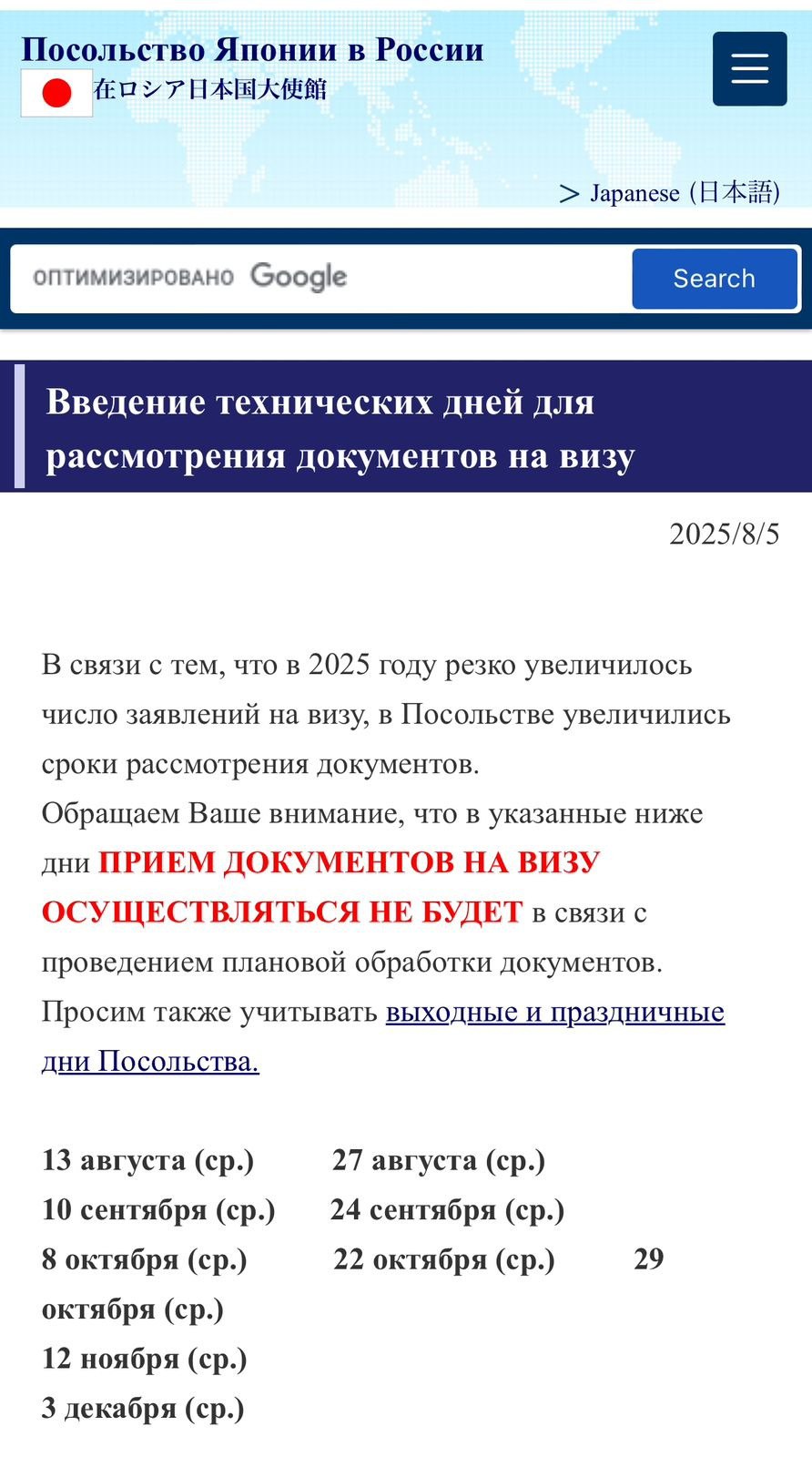 Новости по японским визам. Посольство Японии в Москве сообщает: в 2025 году резко увеличилось число заявлений на визу; это привело к увеличению сроков рассмотрения документов; дипмиссия вводит ограничения в работе в некоторые дни, чтобы планово обрабатывать текущие заявки. Приём документов не будет осуществляться в следующие дни: 13 августа 27 августа 10 сентября 24 сентября 8 октября 22 октября 29 октября 12 ноября 3 декабря. В эти дни приезжать на подачу не следует, приёма не будет. Помимо этого: на сайт вернулось сообщение о том, что от группы или семьи подавать документы может только один представитель. Это делается в целях уменьшения количества людей в японском посольстве. Оформлять визы необходимо заблаговременно.